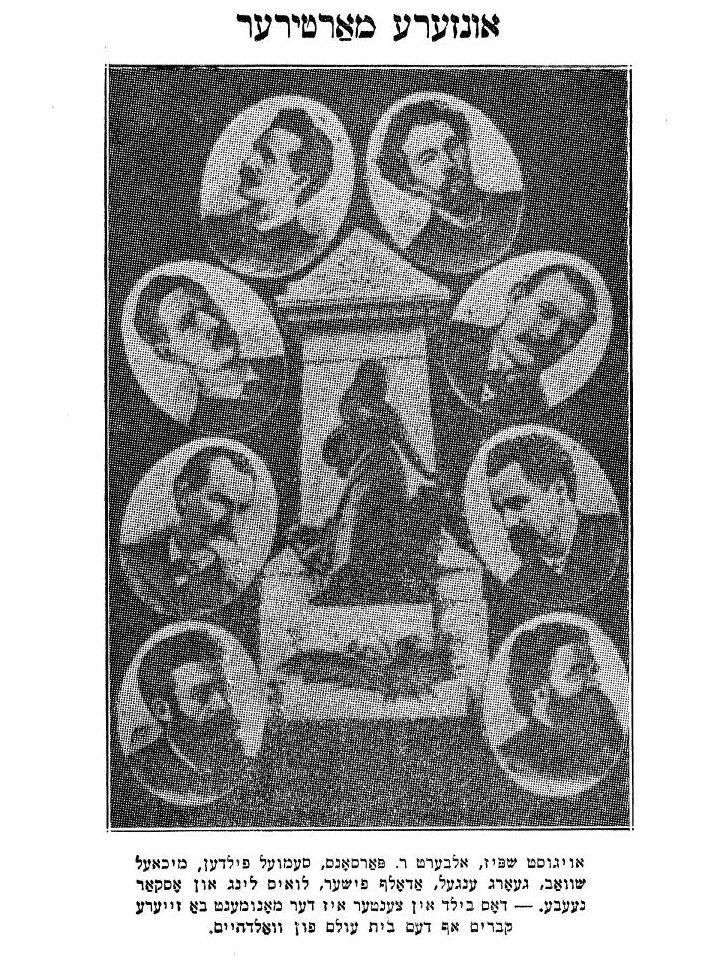 llustration from a 1933 Yiddish translation of the speeches of the Haymarket martyrs introduced by Alexander Berkman, close friend and associate of Emma Goldman. The Yiddish text reads: “Our Martyrs. August Spies, Albert R. Parsons, Samuel Fielden, Michael Schwab, Geroge Engel, Adolph Fisher, Louis Lingg, and Oscar Neebe. The image in the center is the monument at their graves in Waldheim Cemetery.” Ideologically opposed to the Marxist-inspired communism of the Bolshevik Party, Berkman claimed Haymarket’s legacy for anarchism.